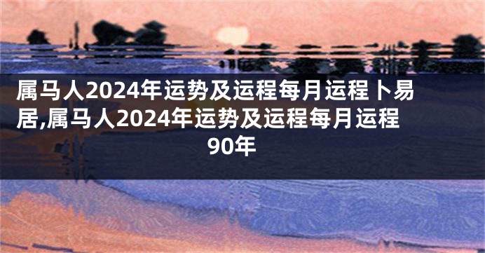 属马人2024年运势及运程每月运程卜易居,属马人2024年运势及运程每月运程90年