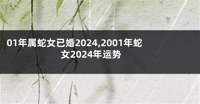 01年属蛇女已婚2024,2001年蛇女2024年运势