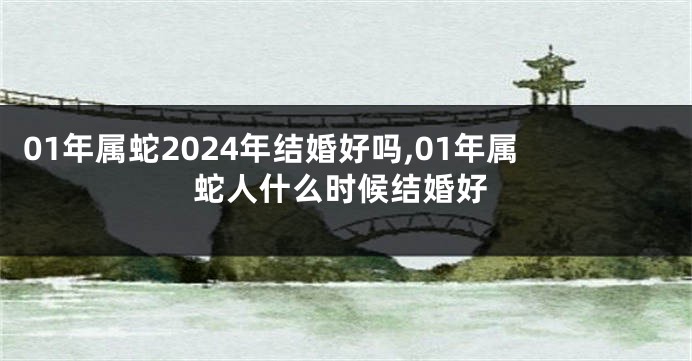 01年属蛇2024年结婚好吗,01年属蛇人什么时候结婚好