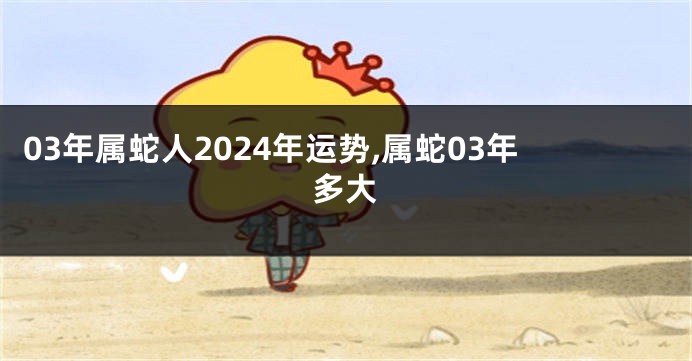 03年属蛇人2024年运势,属蛇03年多大