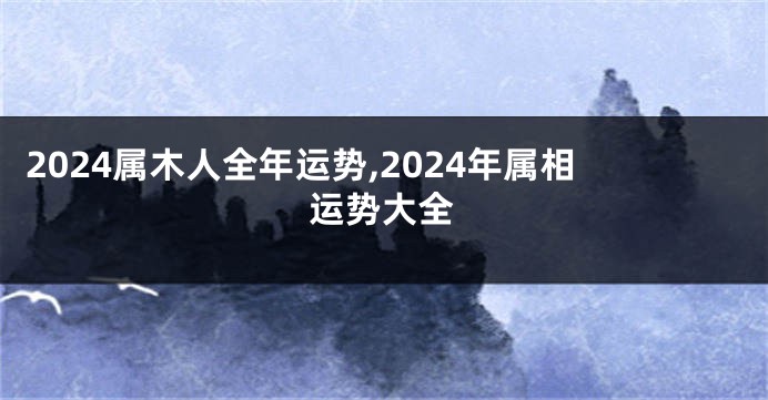 2024属木人全年运势,2024年属相运势大全