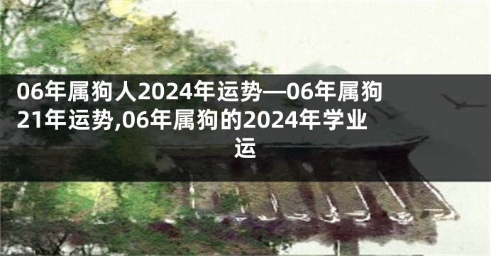 06年属狗人2024年运势—06年属狗21年运势,06年属狗的2024年学业运