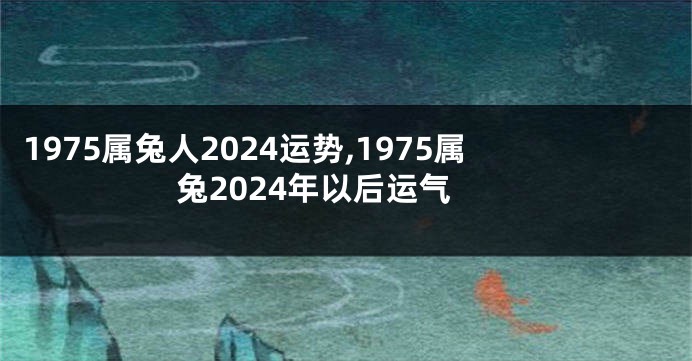 1975属兔人2024运势,1975属兔2024年以后运气