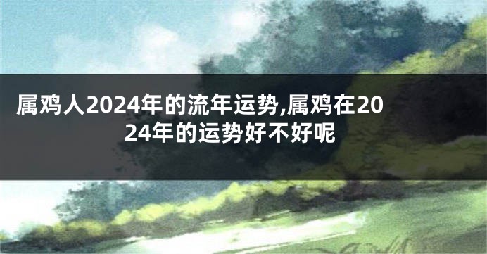 属鸡人2024年的流年运势,属鸡在2024年的运势好不好呢