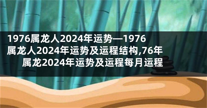 1976属龙人2024年运势—1976属龙人2024年运势及运程结构,76年属龙2024年运势及运程每月运程