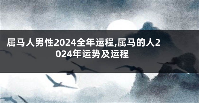 属马人男性2024全年运程,属马的人2024年运势及运程