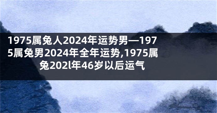 1975属兔人2024年运势男—1975属兔男2024年全年运势,1975属兔202l年46岁以后运气