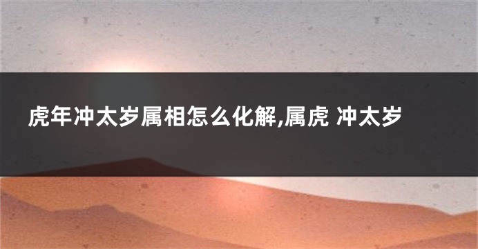 虎年冲太岁属相怎么化解,属虎 冲太岁