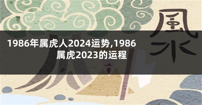 1986年属虎人2024运势,1986属虎2023的运程