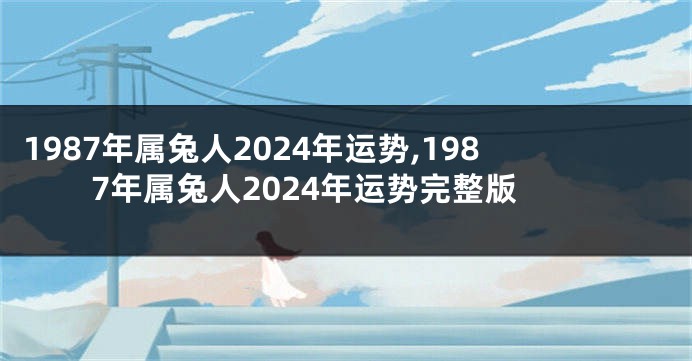 1987年属兔人2024年运势,1987年属兔人2024年运势完整版