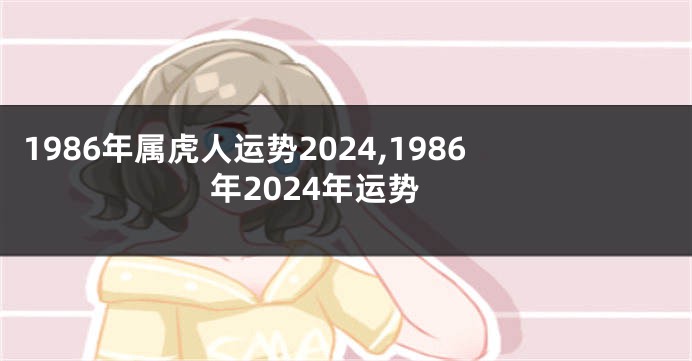 1986年属虎人运势2024,1986年2024年运势