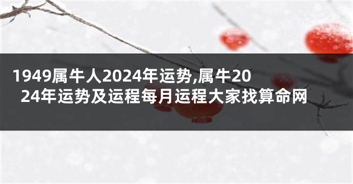 1949属牛人2024年运势,属牛2024年运势及运程每月运程大家找算命网