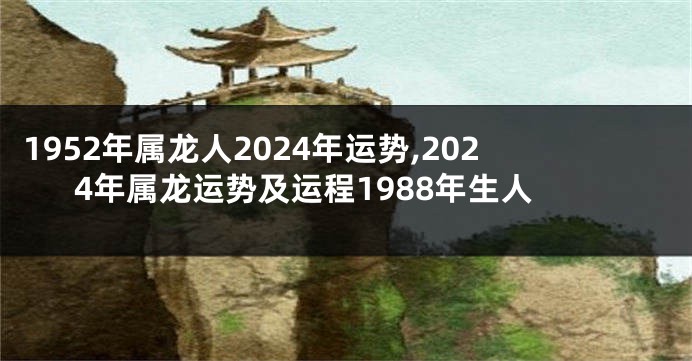 1952年属龙人2024年运势,2024年属龙运势及运程1988年生人