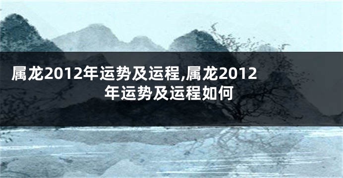 属龙2012年运势及运程,属龙2012年运势及运程如何