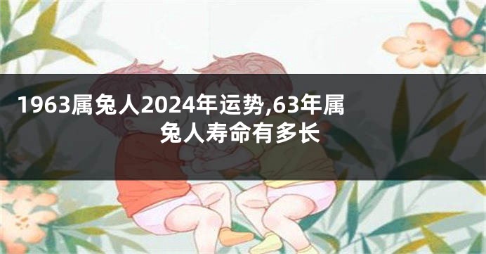 1963属兔人2024年运势,63年属兔人寿命有多长