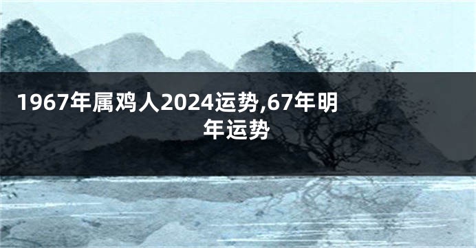 1967年属鸡人2024运势,67年明年运势