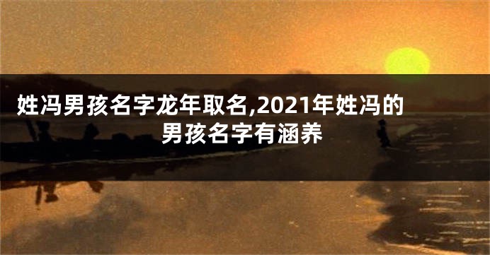 姓冯男孩名字龙年取名,2021年姓冯的男孩名字有涵养