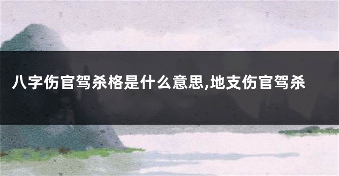 八字伤官驾杀格是什么意思,地支伤官驾杀