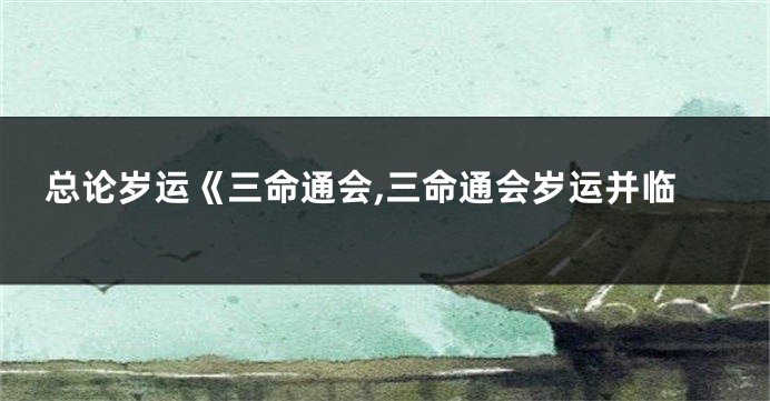 总论岁运《三命通会,三命通会岁运并临