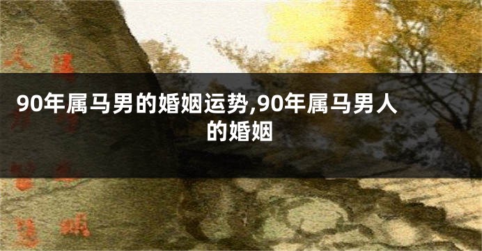 90年属马男的婚姻运势,90年属马男人的婚姻