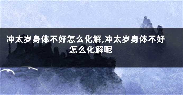 冲太岁身体不好怎么化解,冲太岁身体不好怎么化解呢