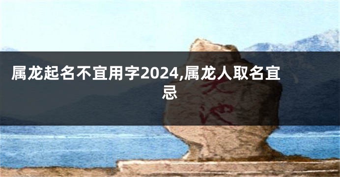 属龙起名不宜用字2024,属龙人取名宜忌