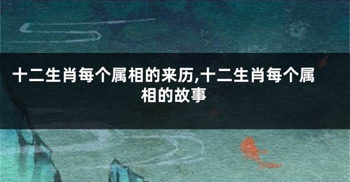 十二生肖每个属相的来历,十二生肖每个属相的故事