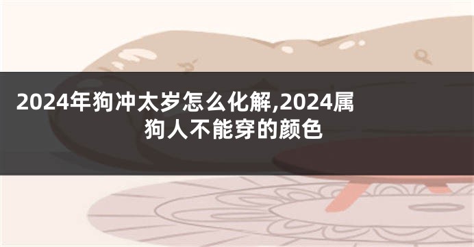 2024年狗冲太岁怎么化解,2024属狗人不能穿的颜色