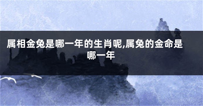 属相金兔是哪一年的生肖呢,属兔的金命是哪一年