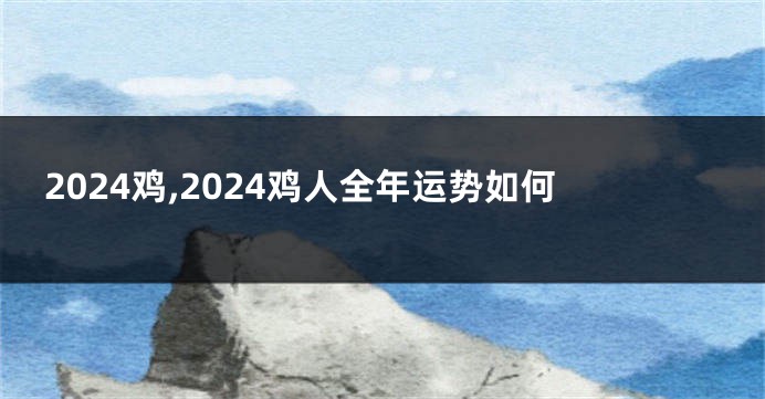 2024鸡,2024鸡人全年运势如何