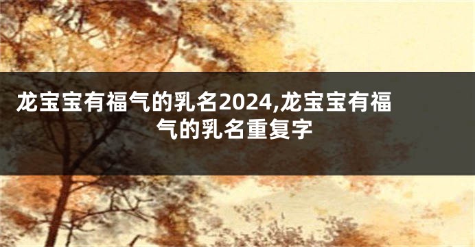 龙宝宝有福气的乳名2024,龙宝宝有福气的乳名重复字