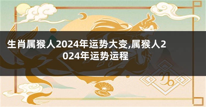 生肖属猴人2024年运势大变,属猴人2024年运势运程