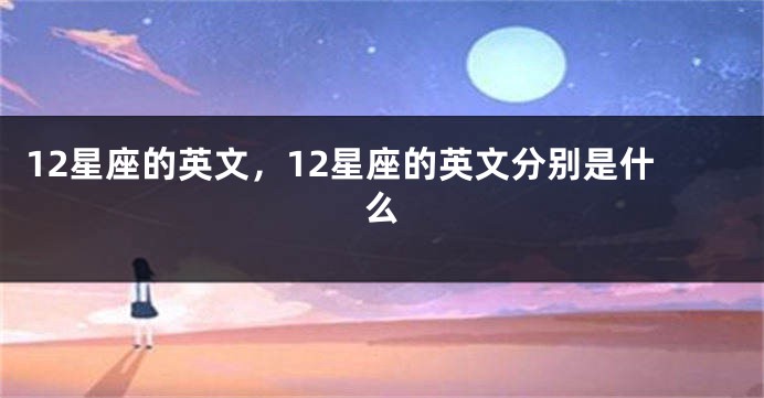 12星座的英文，12星座的英文分别是什么