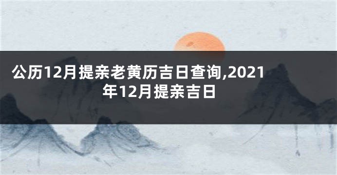 公历12月提亲老黄历吉日查询,2021年12月提亲吉日