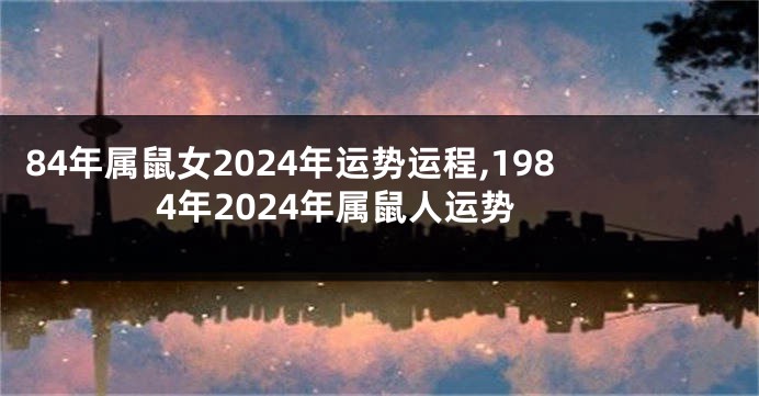 84年属鼠女2024年运势运程,1984年2024年属鼠人运势