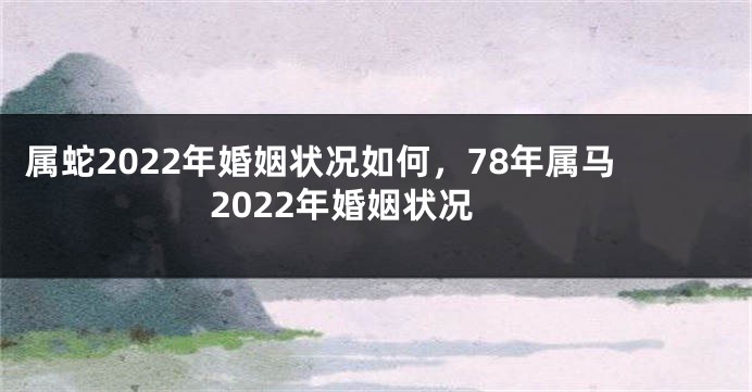 属蛇2022年婚姻状况如何，78年属马2022年婚姻状况