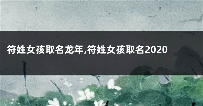 符姓女孩取名龙年,符姓女孩取名2020