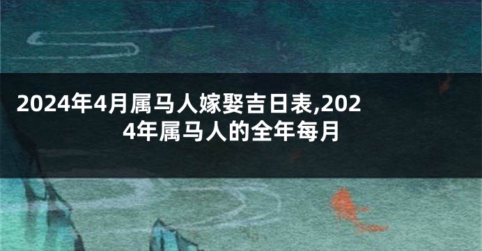 2024年4月属马人嫁娶吉日表,2024年属马人的全年每月