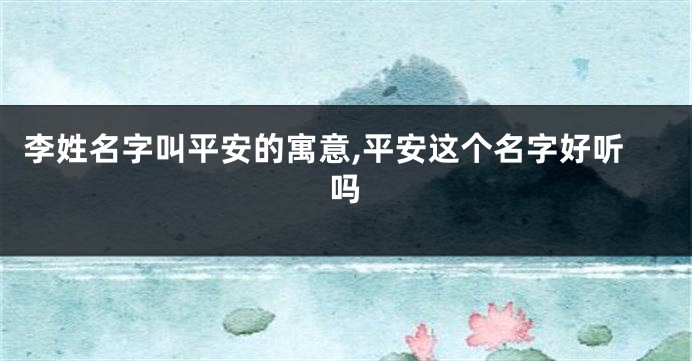 李姓名字叫平安的寓意,平安这个名字好听吗