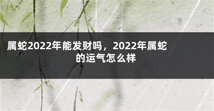 属蛇2022年能发财吗，2022年属蛇的运气怎么样