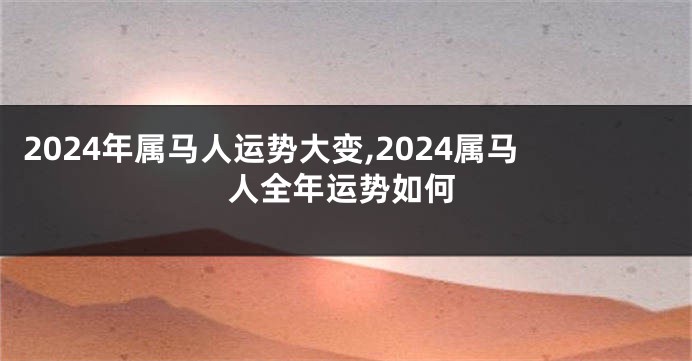 2024年属马人运势大变,2024属马人全年运势如何