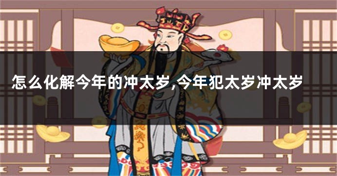 怎么化解今年的冲太岁,今年犯太岁冲太岁