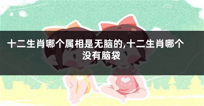 十二生肖哪个属相是无脑的,十二生肖哪个没有脑袋