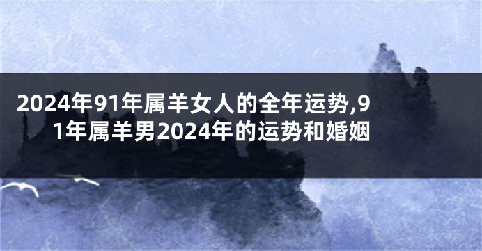 2024年91年属羊女人的全年运势,91年属羊男2024年的运势和婚姻