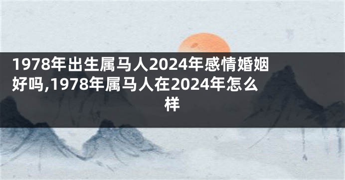 1978年出生属马人2024年感情婚姻好吗,1978年属马人在2024年怎么样