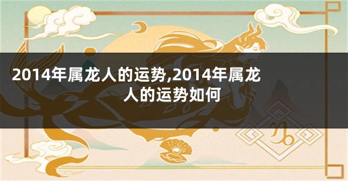 2014年属龙人的运势,2014年属龙人的运势如何