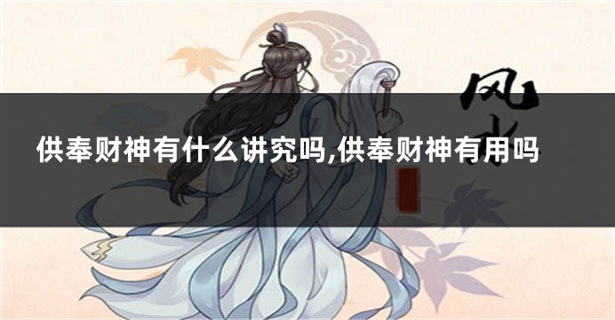 供奉财神有什么讲究吗,供奉财神有用吗