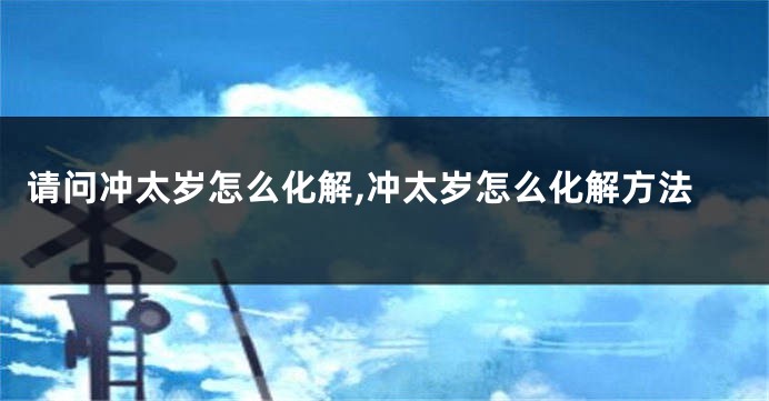 请问冲太岁怎么化解,冲太岁怎么化解方法