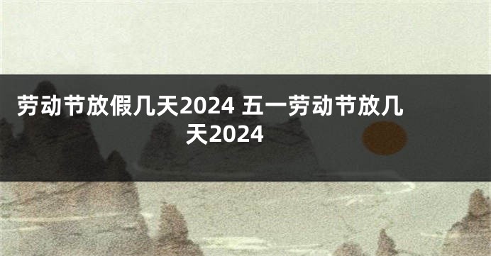 劳动节放假几天2024 五一劳动节放几天2024