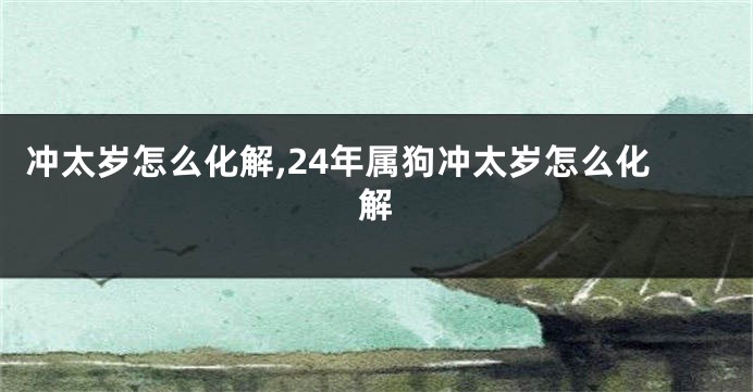 冲太岁怎么化解,24年属狗冲太岁怎么化解